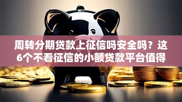 周转分期贷款上征信吗安全吗？这6个不看征信的小额贷款平台值得一试