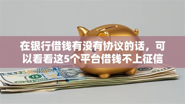 在银行借钱有没有协议的话,可以看看这5个平台借钱不上征信 在银行借钱有没有协议的话,可以看看这5个平台借钱不上征信