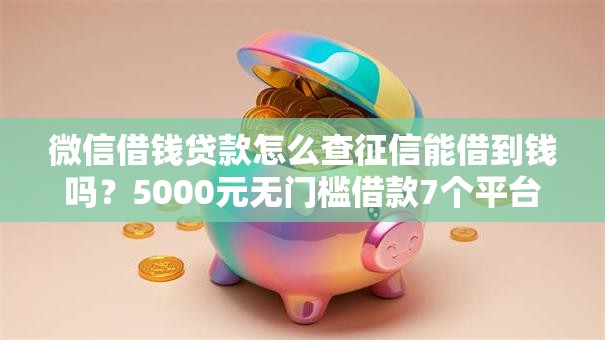 微信借钱贷款怎么查征信能借到钱吗？5000元无门槛借款7个平台推荐