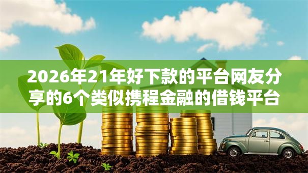2026年21年好下款的平台网友分享的6个类似携程金融的借钱平台我觉得不错！