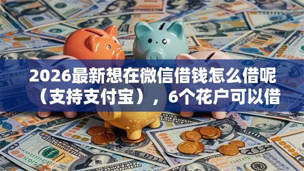 2026最新想在微信借钱怎么借呢（支持支付宝），6个花户可以借钱的软件无私分享
