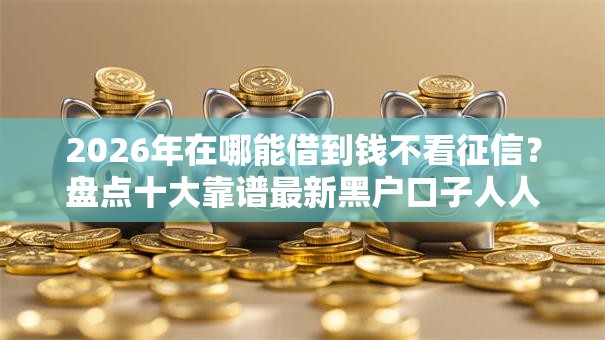 2026年在哪能借到钱不看征信？盘点十大靠谱最新黑户口子人人2500-3000