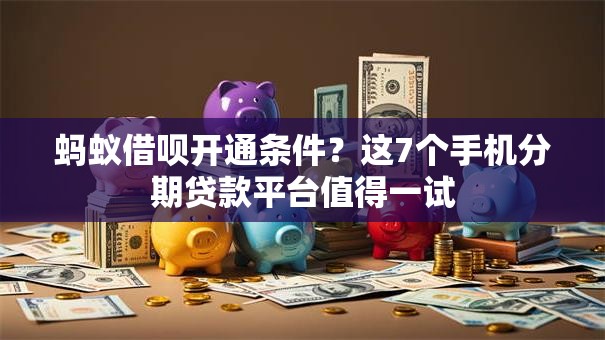 蚂蚁借呗开通条件?这7个手机分期贷款平台值得一试 蚂蚁借呗开通条件?这7个手机分期贷款平台值得一试