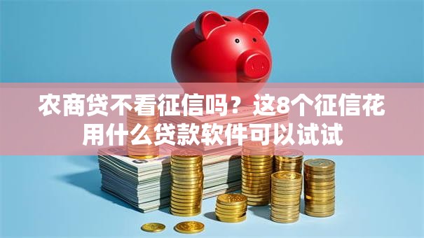 农商贷不看征信吗？这8个征信花用什么贷款软件可以试试