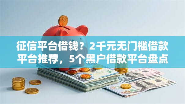 征信平台借钱?2千元无门槛借款平台推荐,5个黑户借款平台盘点 征信平台借钱?2千元无门槛借款平台推荐,5个黑户借款平台盘点