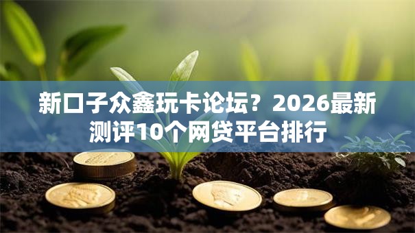 新口子众鑫玩卡论坛?2026最新测评10个网贷平台排行 新口子众鑫玩卡论坛?2026最新测评10个网贷平台排行