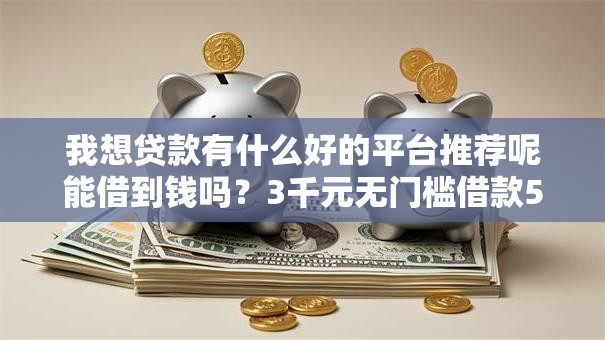 我想贷款有什么好的平台推荐呢能借到钱吗？3千元无门槛借款5个平台推荐