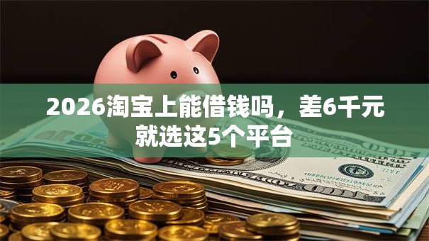 2026淘宝上能借钱吗，差6千元就选这5个平台