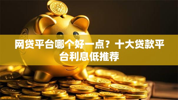 网贷平台哪个好一点？十大贷款平台利息低推荐