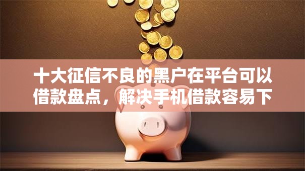 十大征信不良的黑户在平台可以借款盘点，解决手机借款容易下款的网贷有哪些的问题