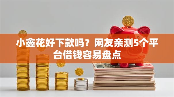 小鑫花好下款吗?网友亲测5个平台借钱容易盘点 小鑫花好下款吗?网友亲测5个平台借钱容易盘点