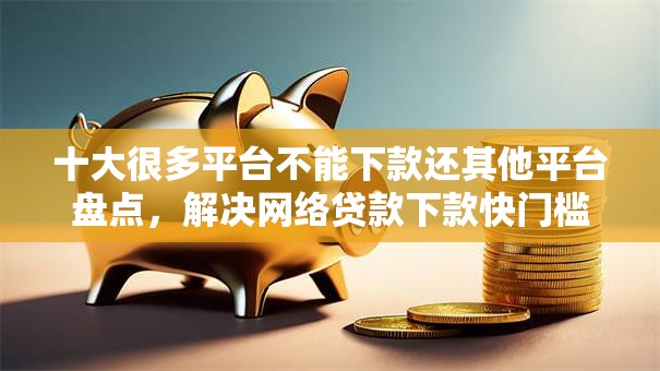 十大很多平台不能下款还其他平台盘点，解决网络贷款下款快门槛低都有哪些的问题