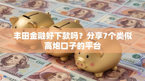 丰田金融好下款吗?分享7个类似高炮口子的平台 丰田金融好下款吗?分享7个类似高炮口子的平台