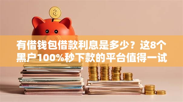 有借钱包借款利息是多少？这8个黑户100%秒下款的平台值得一试