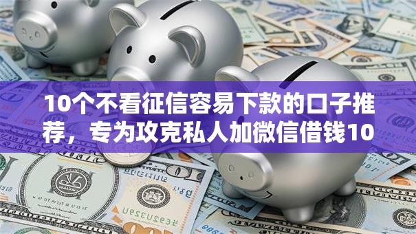 10个不看征信容易下款的口子推荐，专为攻克私人加微信借钱100难题