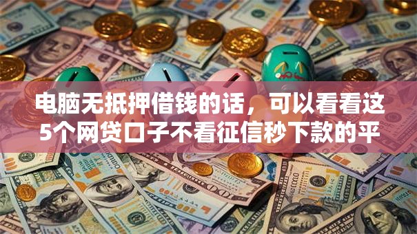 电脑无抵押借钱的话,可以看看这5个网贷口子不看征信秒下款的平台 电脑无抵押借钱的话,可以看看这5个网贷口子不看征信秒下款的平台