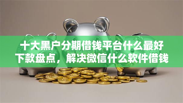 十大黑户分期借钱平台什么最好下款盘点,解决微信什么软件借钱好过的问题 十大黑户分期借钱平台什么最好下款盘点,解决微信什么软件借钱好过的问题