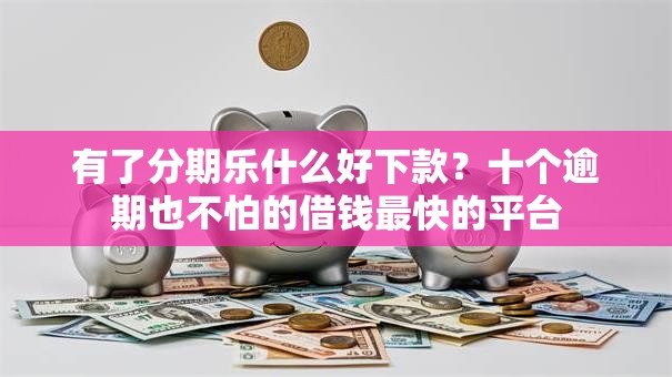 有了分期乐什么好下款？十个逾期也不怕的借钱最快的平台