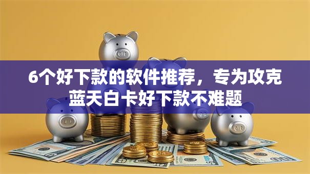 6个好下款的软件推荐,专为攻克蓝天白卡好下款不难题 6个好下款的软件推荐,专为攻克蓝天白卡好下款不难题