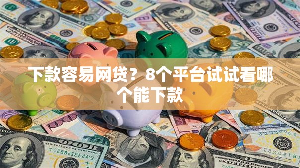 下款容易网贷？8个平台试试看哪个能下款