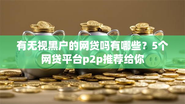 有无视黑户的网贷吗有哪些？5个网贷平台p2p推荐给你
