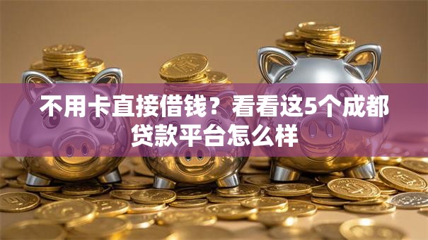 不用卡直接借钱?看看这5个成都贷款平台怎么样 不用卡直接借钱?看看这5个成都贷款平台怎么样