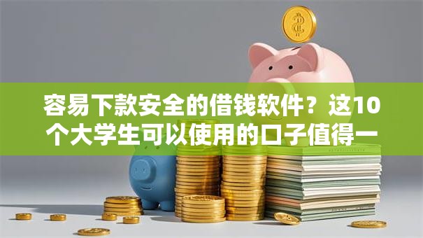 容易下款安全的借钱软件？这10个大学生可以使用的口子值得一试