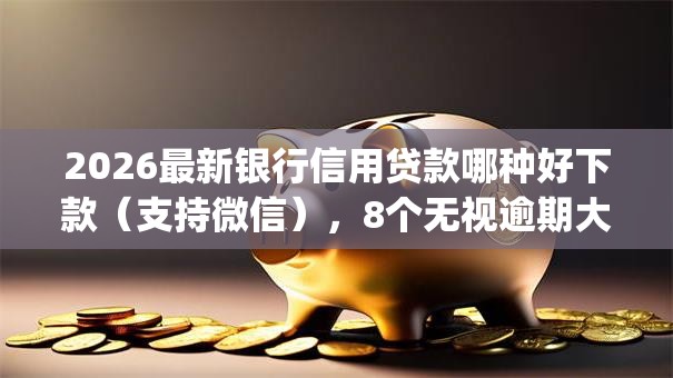 2026最新银行信用贷款哪种好下款(支持微信),8个无视逾期大数据花户黑户app无私分享 2026最新银行信用贷款哪种好下款(支持微信),8个无视逾期大数据花户黑户app无私分享