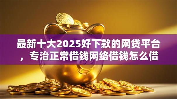 最新十大2025好下款的网贷平台,专治正常借钱网络借钱怎么借 最新十大2025好下款的网贷平台,专治正常借钱网络借钱怎么借