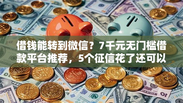 借钱能转到微信？7千元无门槛借款平台推荐，5个征信花了还可以借钱的平台盘点
