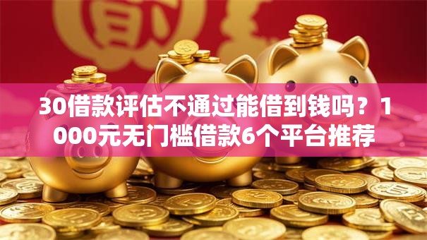 30借款评估不通过能借到钱吗？1000元无门槛借款6个平台推荐