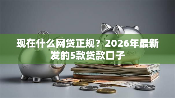 现在什么网贷正规?2026年最新发的5款贷款口子 现在什么网贷正规?2026年最新发的5款贷款口子