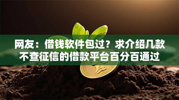 网友:借钱软件包过?求介绍几款不查征信的借款平台百分百通过 网友:借钱软件包过?求介绍几款不查征信的借款平台百分百通过