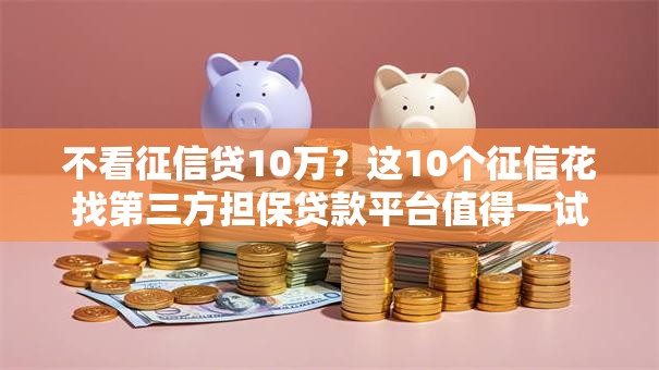 不看征信贷10万？这10个征信花找第三方担保贷款平台值得一试