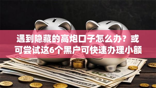 遇到隐藏的高炮口子怎么办?或可尝试这6个黑户可快速办理小额贷款业务的app 遇到隐藏的高炮口子怎么办?或可尝试这6个黑户可快速办理小额贷款业务的app