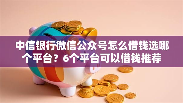 中信银行微信公众号怎么借钱选哪个平台？6个平台可以借钱推荐