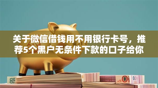 关于微信借钱用不用银行卡号，推荐5个黑户无条件下款的口子给你