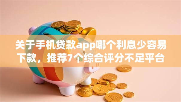 关于手机贷款app哪个利息少容易下款，推荐7个综合评分不足平台能下款给你