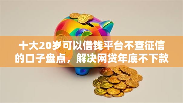 十大20岁可以借钱平台不查征信的口子盘点，解决网贷年底不下款吗的问题