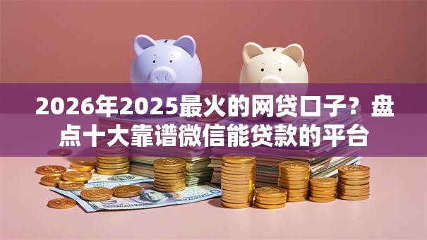2026年2025最火的网贷口子?盘点十大靠谱微信能贷款的平台 2026年2025最火的网贷口子?盘点十大靠谱微信能贷款的平台