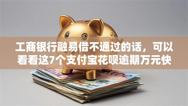 工商银行融易借不通过的话，可以看看这7个支付宝花呗逾期万元快速贷款口子