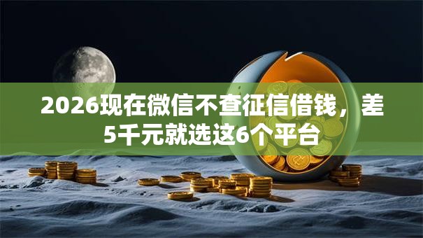 2026现在微信不查征信借钱,差5千元就选这6个平台 2026现在微信不查征信借钱,差5千元就选这6个平台