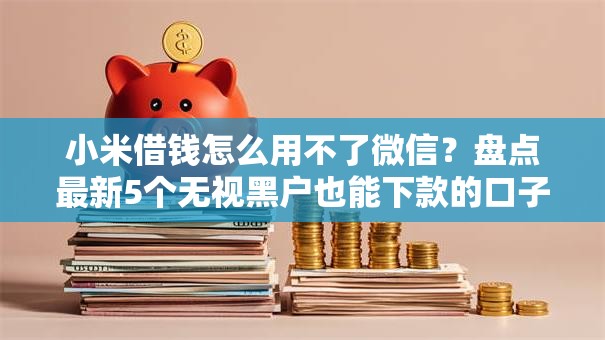 小米借钱怎么用不了微信?盘点最新5个无视黑户也能下款的口子 小米借钱怎么用不了微信?盘点最新5个无视黑户也能下款的口子
