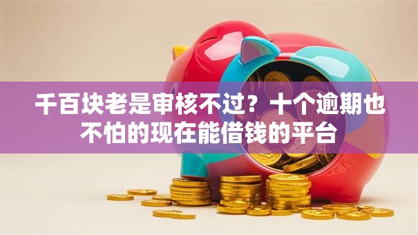 千百块老是审核不过？十个逾期也不怕的现在能借钱的平台