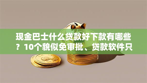 现金巴士什么贷款好下款有哪些?10个貌似免审批、贷款软件只要申请就通过合集 现金巴士什么贷款好下款有哪些?10个貌似免审批、贷款软件只要申请就通过合集
