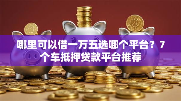 哪里可以借一万五选哪个平台?7个车抵押贷款平台推荐 哪里可以借一万五选哪个平台?7个车抵押贷款平台推荐