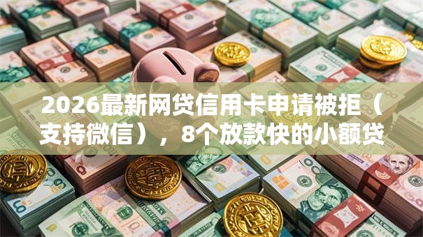 2026最新网贷信用卡申请被拒（支持微信），8个放款快的小额贷款平台无私分享