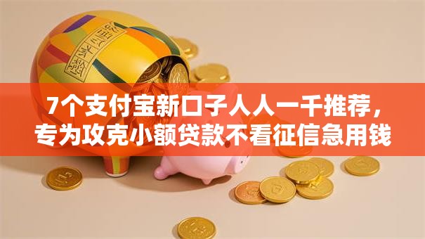 7个支付宝新口子人人一千推荐,专为攻克小额贷款不看征信急用钱难题 7个支付宝新口子人人一千推荐,专为攻克小额贷款不看征信急用钱难题