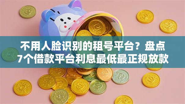 不用人脸识别的租号平台？盘点7个借款平台利息最低最正规放款最快给你参考