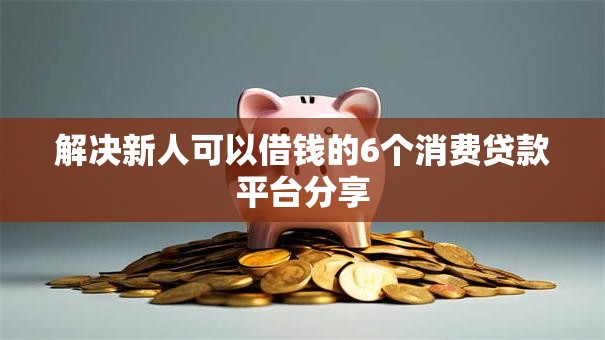 解决新人可以借钱的6个消费贷款平台分享